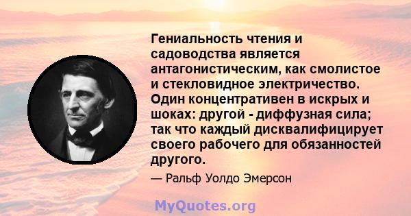 Гениальность чтения и садоводства является антагонистическим, как смолистое и стекловидное электричество. Один концентративен в искрых и шоках: другой - диффузная сила; так что каждый дисквалифицирует своего рабочего