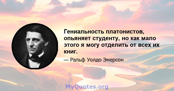 Гениальность платонистов, опьяняет студенту, но как мало этого я могу отделить от всех их книг.