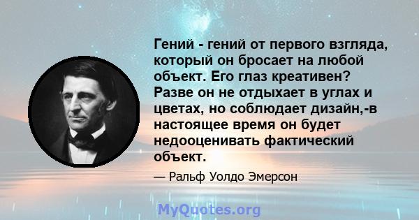 Гений - гений от первого взгляда, который он бросает на любой объект. Его глаз креативен? Разве он не отдыхает в углах и цветах, но соблюдает дизайн,-в настоящее время он будет недооценивать фактический объект.