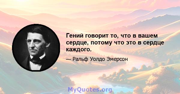 Гений говорит то, что в вашем сердце, потому что это в сердце каждого.