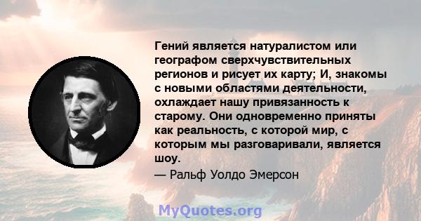 Гений является натуралистом или географом сверхчувствительных регионов и рисует их карту; И, знакомы с новыми областями деятельности, охлаждает нашу привязанность к старому. Они одновременно приняты как реальность, с