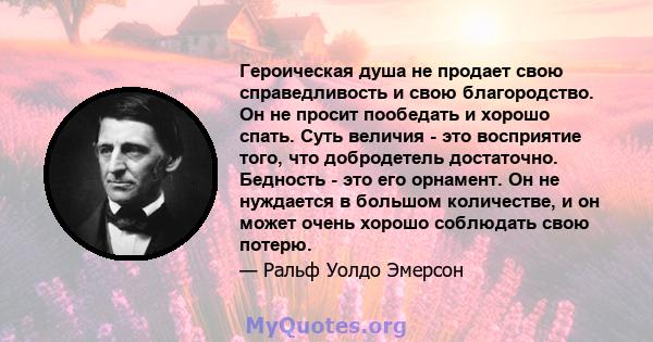 Героическая душа не продает свою справедливость и свою благородство. Он не просит пообедать и хорошо спать. Суть величия - это восприятие того, что добродетель достаточно. Бедность - это его орнамент. Он не нуждается в