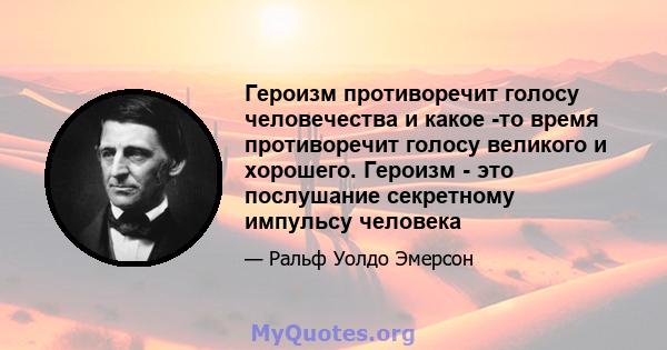 Героизм противоречит голосу человечества и какое -то время противоречит голосу великого и хорошего. Героизм - это послушание секретному импульсу человека