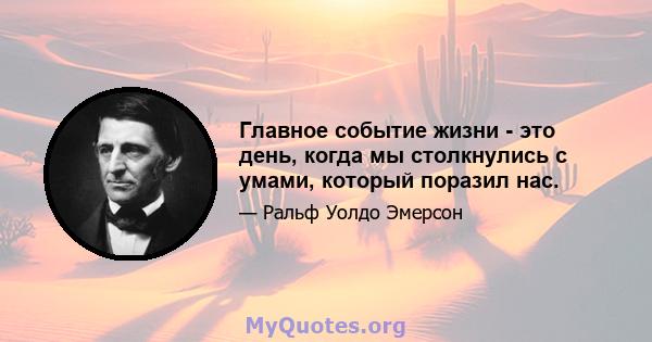 Главное событие жизни - это день, когда мы столкнулись с умами, который поразил нас.