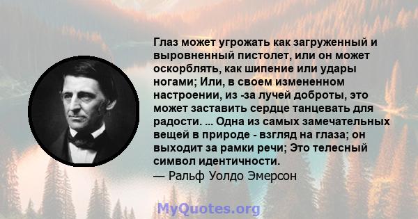 Глаз может угрожать как загруженный и выровненный пистолет, или он может оскорблять, как шипение или удары ногами; Или, в своем измененном настроении, из -за лучей доброты, это может заставить сердце танцевать для