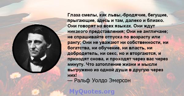 Глаза смелы, как львы,-бродячие, бегущие, прыгающие, здесь и там, далеко и близко. Они говорят на всех языках. Они ждут никакого представления; Они не англичане; не спрашивайте отпуска по возрасту или рангу; Они не