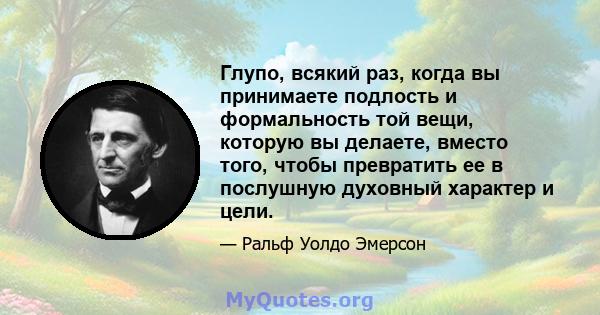 Глупо, всякий раз, когда вы принимаете подлость и формальность той вещи, которую вы делаете, вместо того, чтобы превратить ее в послушную духовный характер и цели.