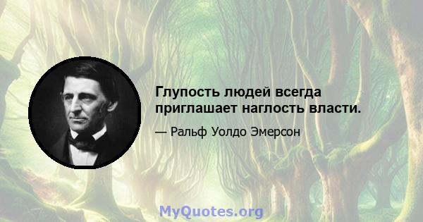 Глупость людей всегда приглашает наглость власти.