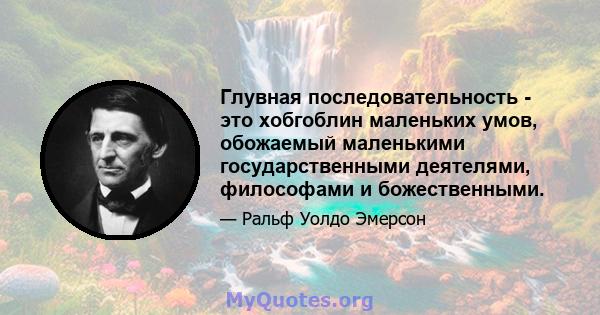 Глувная последовательность - это хобгоблин маленьких умов, обожаемый маленькими государственными деятелями, философами и божественными.