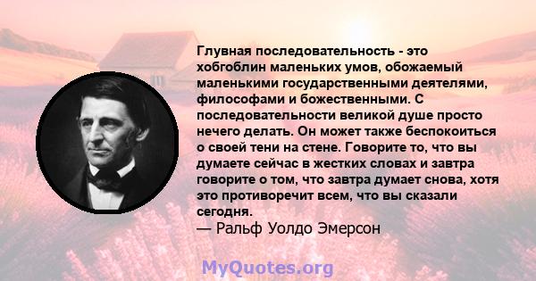 Глувная последовательность - это хобгоблин маленьких умов, обожаемый маленькими государственными деятелями, философами и божественными. С последовательности великой душе просто нечего делать. Он может также беспокоиться 