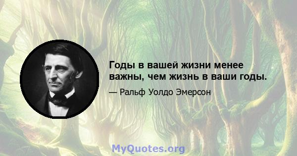 Годы в вашей жизни менее важны, чем жизнь в ваши годы.