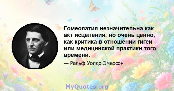 Гомеопатия незначительна как акт исцеления, но очень ценно, как критика в отношении гигеи или медицинской практики того времени.