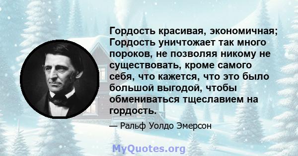 Гордость красивая, экономичная; Гордость уничтожает так много пороков, не позволяя никому не существовать, кроме самого себя, что кажется, что это было большой выгодой, чтобы обмениваться тщеславием на гордость.