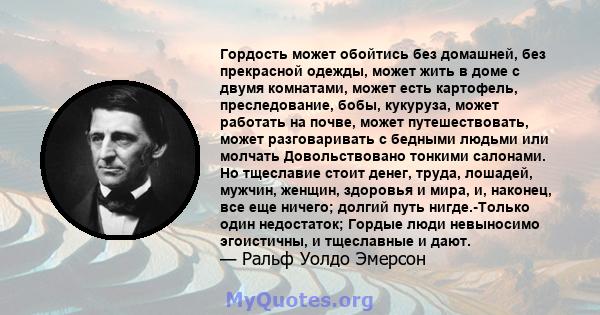 Гордость может обойтись без домашней, без прекрасной одежды, может жить в доме с двумя комнатами, может есть картофель, преследование, бобы, кукуруза, может работать на почве, может путешествовать, может разговаривать с 