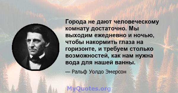 Города не дают человеческому комнату достаточно. Мы выходим ежедневно и ночью, чтобы накормить глаза на горизонте, и требуем столько возможностей, как нам нужна вода для нашей ванны.