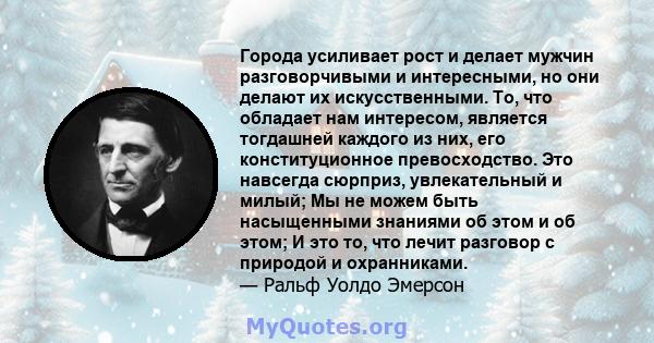 Города усиливает рост и делает мужчин разговорчивыми и интересными, но они делают их искусственными. То, что обладает нам интересом, является тогдашней каждого из них, его конституционное превосходство. Это навсегда