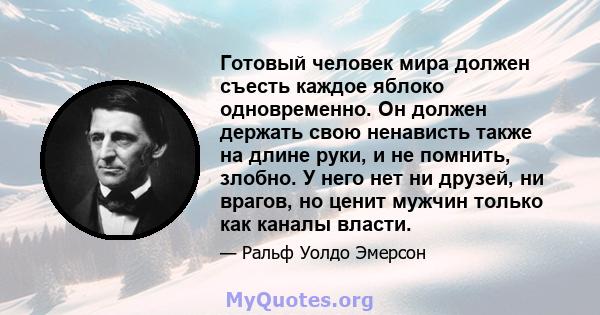 Готовый человек мира должен съесть каждое яблоко одновременно. Он должен держать свою ненависть также на длине руки, и не помнить, злобно. У него нет ни друзей, ни врагов, но ценит мужчин только как каналы власти.