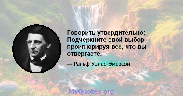 Говорить утвердительно; Подчеркните свой выбор, проигнорируя все, что вы отвергаете.