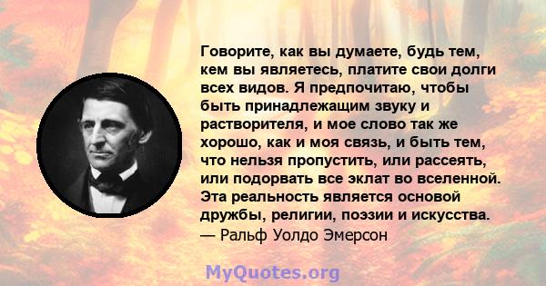 Говорите, как вы думаете, будь тем, кем вы являетесь, платите свои долги всех видов. Я предпочитаю, чтобы быть принадлежащим звуку и растворителя, и мое слово так же хорошо, как и моя связь, и быть тем, что нельзя