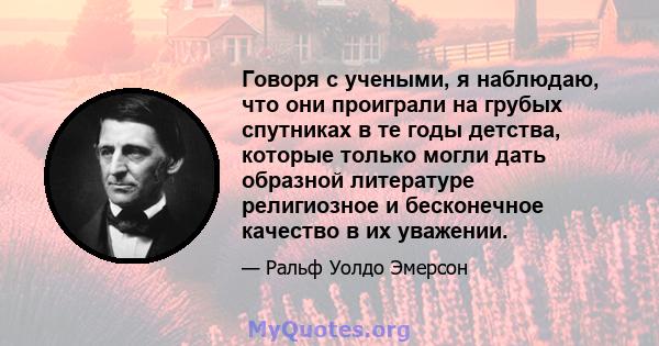 Говоря с учеными, я наблюдаю, что они проиграли на грубых спутниках в те годы детства, которые только могли дать образной литературе религиозное и бесконечное качество в их уважении.