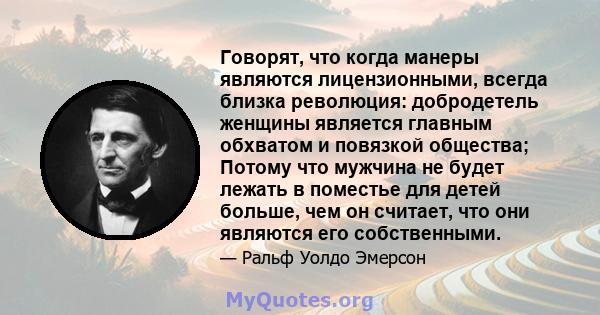 Говорят, что когда манеры являются лицензионными, всегда близка революция: добродетель женщины является главным обхватом и повязкой общества; Потому что мужчина не будет лежать в поместье для детей больше, чем он