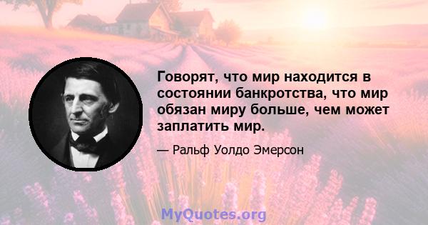 Говорят, что мир находится в состоянии банкротства, что мир обязан миру больше, чем может заплатить мир.