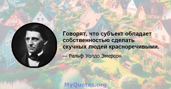 Говорят, что субъект обладает собственностью сделать скучных людей красноречивыми.