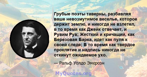 Грубые поэты таверны, разбавляя ваше невозмутимое веселье, которое держит землю, и никогда не взлетел, в то время как Джейк отвечает, и Рувим Рув; Жесткий и кричащий, как Березовая Барка, идет как пуля к своей следе; В