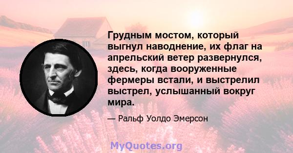 Грудным мостом, который выгнул наводнение, их флаг на апрельский ветер развернулся, здесь, когда вооруженные фермеры встали, и выстрелил выстрел, услышанный вокруг мира.