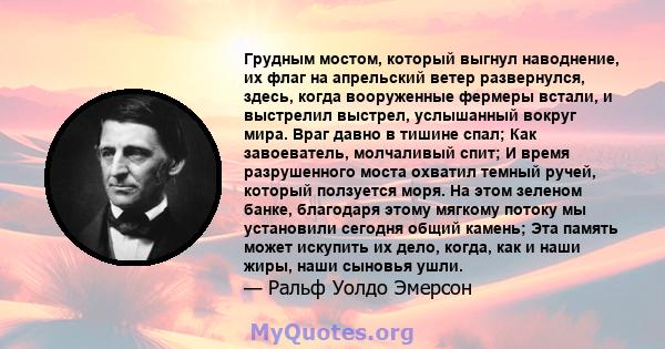 Грудным мостом, который выгнул наводнение, их флаг на апрельский ветер развернулся, здесь, когда вооруженные фермеры встали, и выстрелил выстрел, услышанный вокруг мира. Враг давно в тишине спал; Как завоеватель,