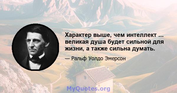 Характер выше, чем интеллект ... великая душа будет сильной для жизни, а также сильна думать.