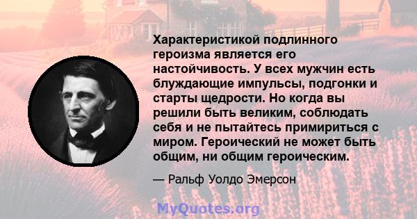 Характеристикой подлинного героизма является его настойчивость. У всех мужчин есть блуждающие импульсы, подгонки и старты щедрости. Но когда вы решили быть великим, соблюдать себя и не пытайтесь примириться с миром.