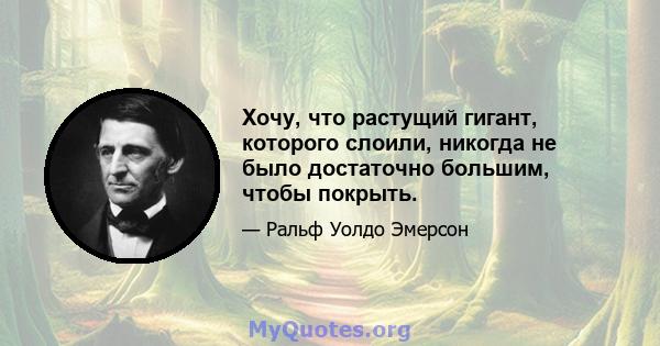 Хочу, что растущий гигант, которого слоили, никогда не было достаточно большим, чтобы покрыть.