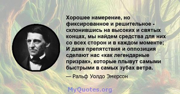 Хорошее намерение, но фиксированное и решительное - склонившись на высоких и святых концах, мы найдем средства для них со всех сторон и в каждом моменте; И даже препятствия и оппозиция сделают нас «как легендарные