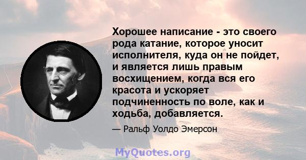 Хорошее написание - это своего рода катание, которое уносит исполнителя, куда он не пойдет, и является лишь правым восхищением, когда вся его красота и ускоряет подчиненность по воле, как и ходьба, добавляется.