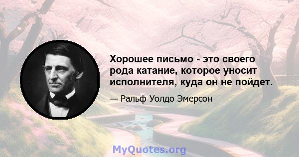 Хорошее письмо - это своего рода катание, которое уносит исполнителя, куда он не пойдет.