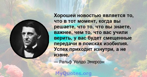 Хорошей новостью является то, что в тот момент, когда вы решаете, что то, что вы знаете, важнее, чем то, что вас учили верить, у вас будет смещенные передачи в поисках изобилия. Успех приходит изнутри, а не извне.