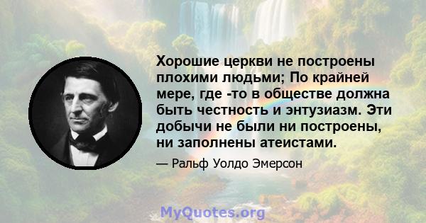 Хорошие церкви не построены плохими людьми; По крайней мере, где -то в обществе должна быть честность и энтузиазм. Эти добычи не были ни построены, ни заполнены атеистами.