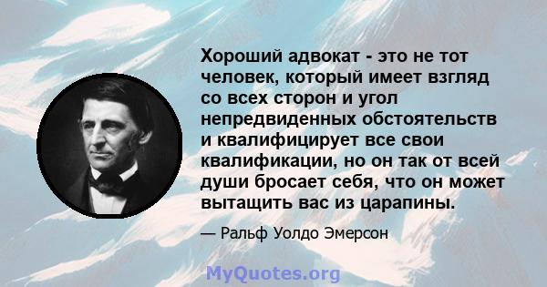 Хороший адвокат - это не тот человек, который имеет взгляд со всех сторон и угол непредвиденных обстоятельств и квалифицирует все свои квалификации, но он так от всей души бросает себя, что он может вытащить вас из