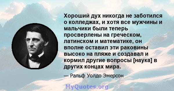 Хороший дух никогда не заботился о колледжах, и хотя все мужчины и мальчики были теперь просверлены на греческом, латинском и математике, он вполне оставил эти раковины высоко на пляже и создавал и кормил другие вопросы 