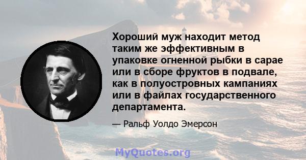 Хороший муж находит метод таким же эффективным в упаковке огненной рыбки в сарае или в сборе фруктов в подвале, как в полуостровных кампаниях или в файлах государственного департамента.