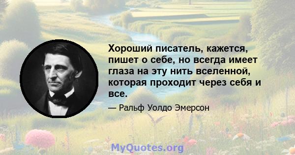 Хороший писатель, кажется, пишет о себе, но всегда имеет глаза на эту нить вселенной, которая проходит через себя и все.