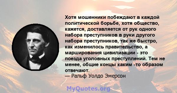 Хотя мошенники побеждают в каждой политической борьбе, хотя общество, кажется, доставляется от рук одного набора преступников в руки другого набора преступников, так же быстро, как изменилось правительство, а