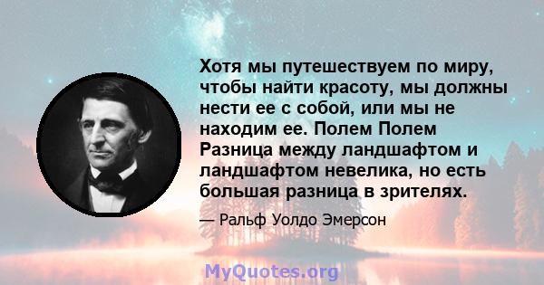 Хотя мы путешествуем по миру, чтобы найти красоту, мы должны нести ее с собой, или мы не находим ее. Полем Полем Разница между ландшафтом и ландшафтом невелика, но есть большая разница в зрителях.