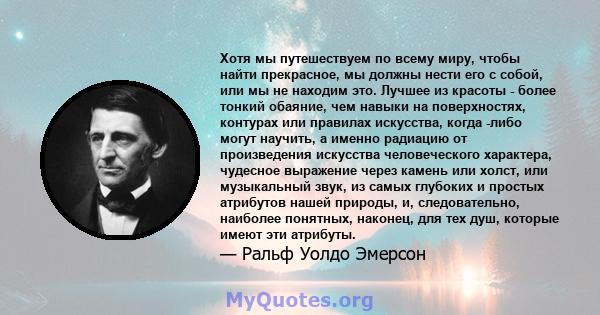 Хотя мы путешествуем по всему миру, чтобы найти прекрасное, мы должны нести его с собой, или мы не находим это. Лучшее из красоты - более тонкий обаяние, чем навыки на поверхностях, контурах или правилах искусства,