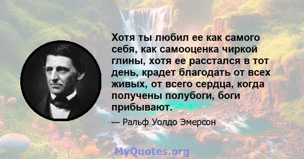 Хотя ты любил ее как самого себя, как самооценка чиркой глины, хотя ее расстался в тот день, крадет благодать от всех живых, от всего сердца, когда получены полубоги, боги прибывают.