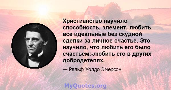 Христианство научило способность, элемент, любить все идеальные без скудной сделки за личное счастье. Это научило, что любить его было счастьем;-любить его в других добродетелях.