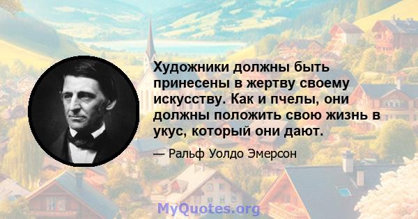 Художники должны быть принесены в жертву своему искусству. Как и пчелы, они должны положить свою жизнь в укус, который они дают.