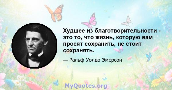 Худшее из благотворительности - это то, что жизнь, которую вам просят сохранить, не стоит сохранять.