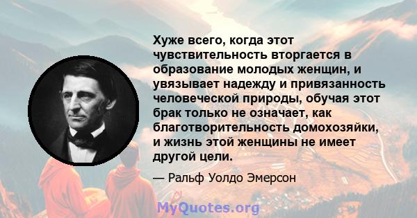 Хуже всего, когда этот чувствительность вторгается в образование молодых женщин, и увязывает надежду и привязанность человеческой природы, обучая этот брак только не означает, как благотворительность домохозяйки, и